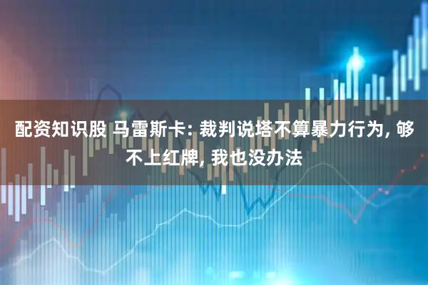 配资知识股 马雷斯卡: 裁判说塔不算暴力行为, 够不上红牌, 我也没办法