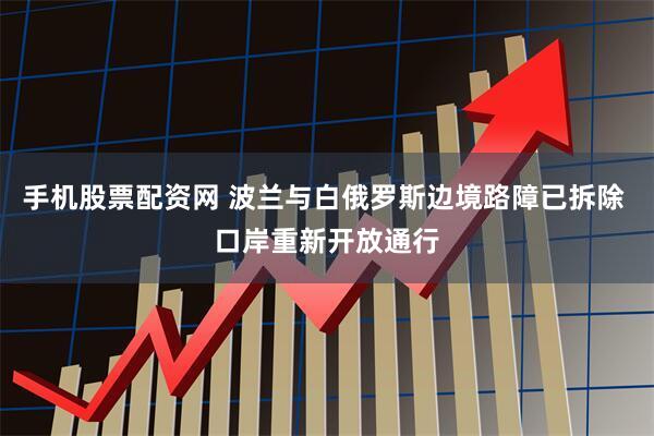 手机股票配资网 波兰与白俄罗斯边境路障已拆除 口岸重新开放通行