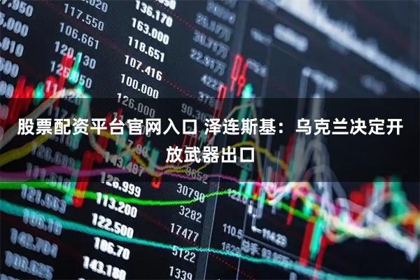 股票配资平台官网入口 泽连斯基：乌克兰决定开放武器出口