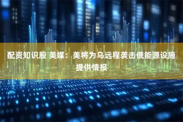 配资知识股 美媒：美将为乌远程袭击俄能源设施提供情报