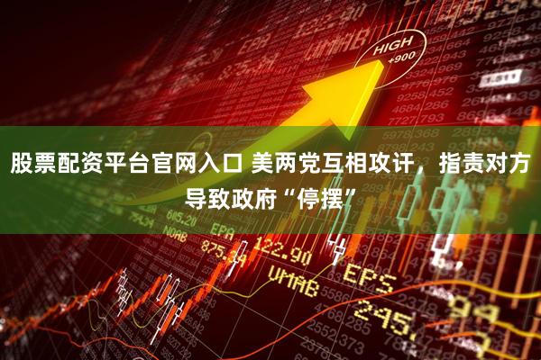 股票配资平台官网入口 美两党互相攻讦,指责对方导致政府“停摆”
