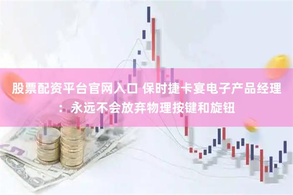 股票配资平台官网入口 保时捷卡宴电子产品经理：永远不会放弃物理按键和旋钮