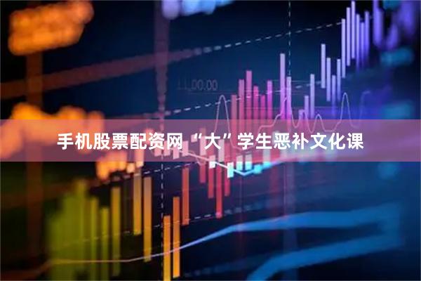 手机股票配资网 “大”学生恶补文化课