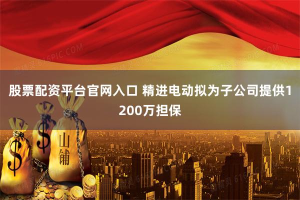 股票配资平台官网入口 精进电动拟为子公司提供1200万担保