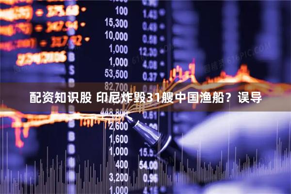 配资知识股 印尼炸毁31艘中国渔船？误导