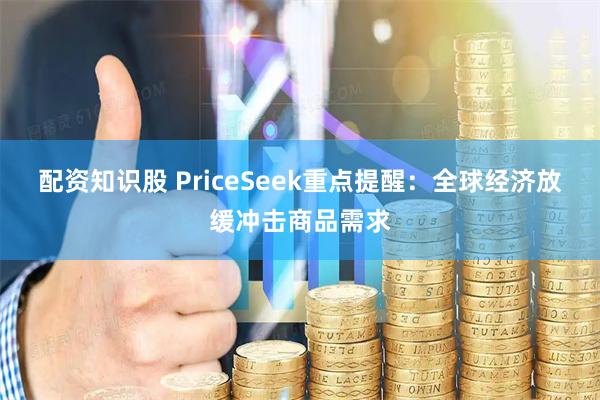 配资知识股 PriceSeek重点提醒：全球经济放缓冲击商品需求