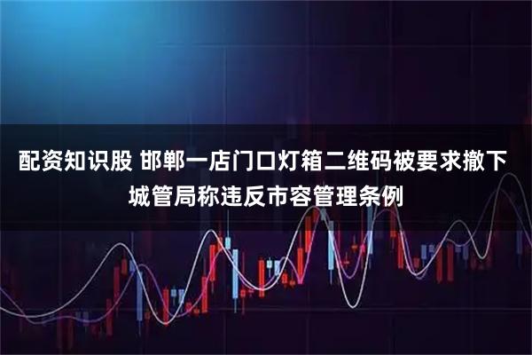 配资知识股 邯郸一店门口灯箱二维码被要求撤下 城管局称违反市容管理条例