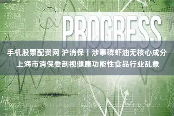 手机股票配资网 沪消保丨涉事磷虾油无核心成分 上海市消保委剖视健康功能性食品行业乱象
