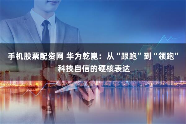 手机股票配资网 华为乾崑：从“跟跑”到“领跑” 科技自信的硬核表达