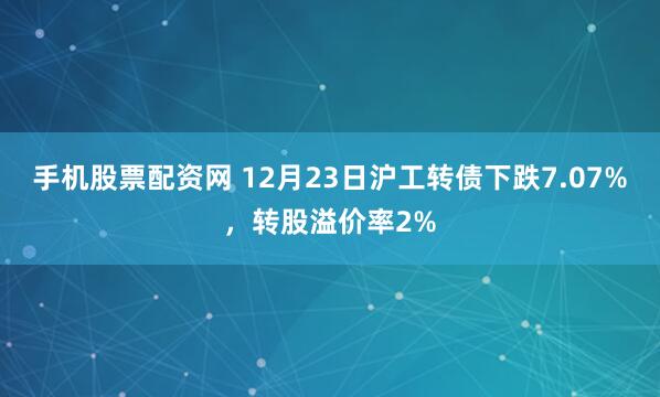 手机股票配资网 12月23日沪工转债下跌7.07%，转股溢价率2%