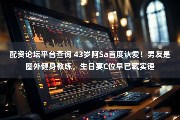 配资论坛平台查询 43岁阿Sa首度认爱！男友是圈外健身教练，生日宴C位早已藏实锤