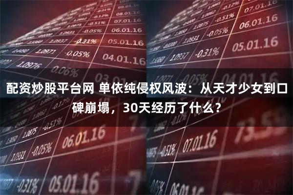 配资炒股平台网 单依纯侵权风波：从天才少女到口碑崩塌，30天经历了什么？