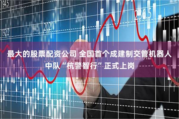 最大的股票配资公司 全国首个成建制交管机器人中队“杭警智行”正式上岗