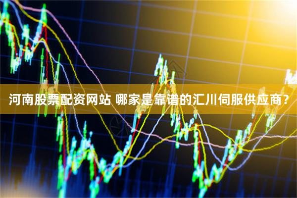 河南股票配资网站 哪家是靠谱的汇川伺服供应商？